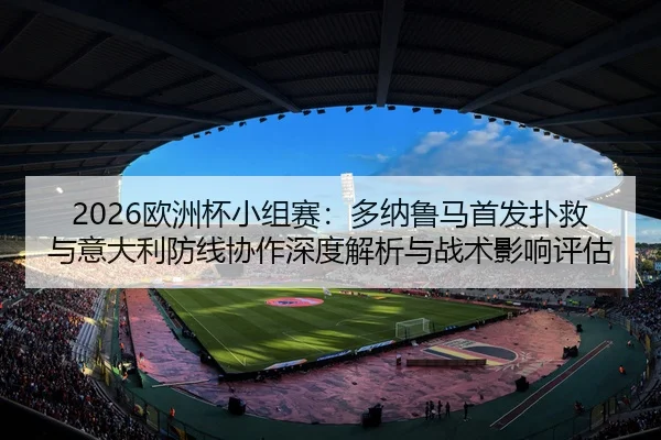 2026欧洲杯小组赛：多纳鲁马首发扑救与意大利防线协作深度解析与战术影响评估